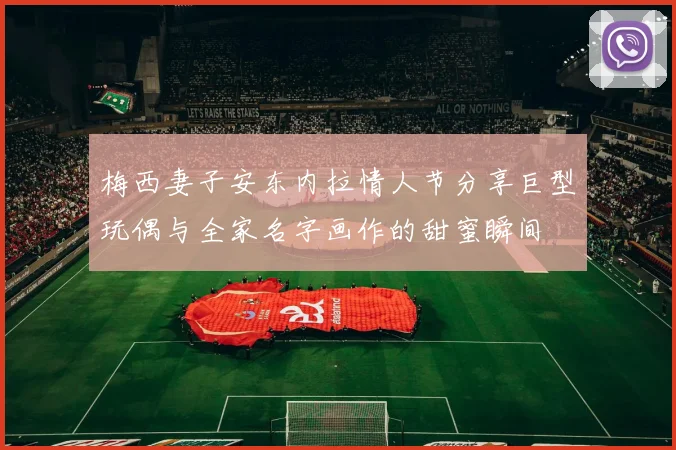 梅西妻子安东内拉情人节分享巨型玩偶与全家名字画作的甜蜜瞬间