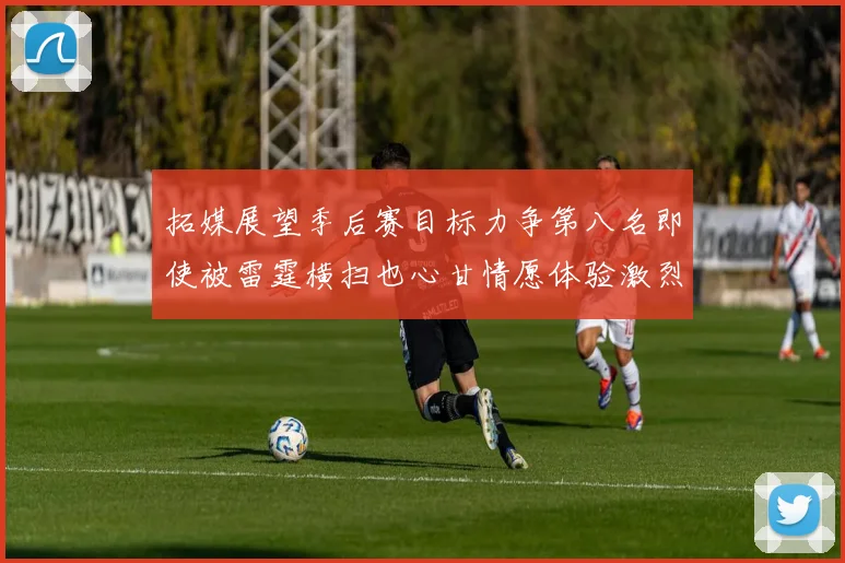 拓媒展望季后赛目标力争第八名即使被雷霆横扫也心甘情愿体验激烈竞争