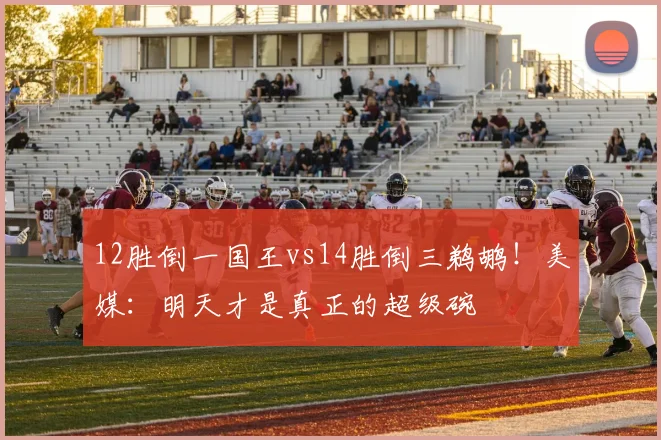 12胜倒一国王vs14胜倒三鹈鹕！美媒：明天才是真正的超级碗