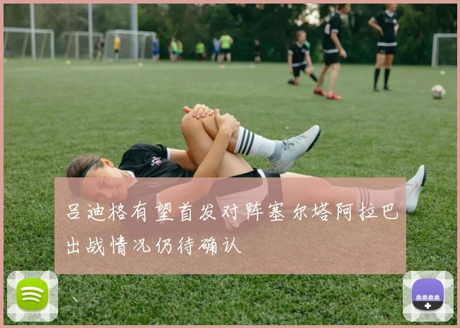 吕迪格有望首发对阵塞尔塔阿拉巴出战情况仍待确认