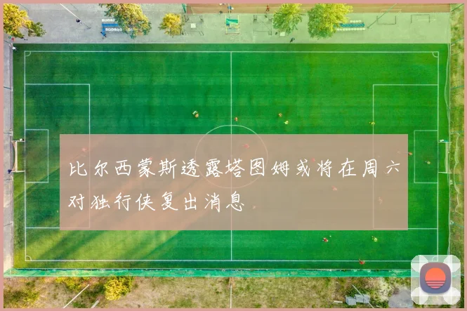比尔西蒙斯透露塔图姆或将在周六对独行侠复出消息