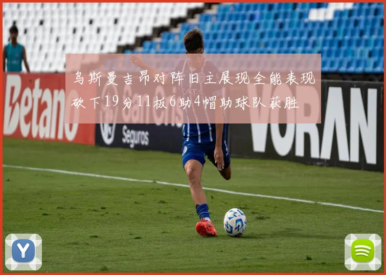 乌斯曼吉昂对阵旧主展现全能表现砍下19分11板6助4帽助球队获胜