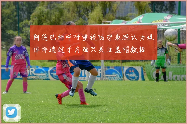 阿德巴约呼吁重视防守表现认为媒体评选过于片面只关注盖帽数据