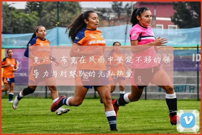 克六：布克在风雨中坚定不移的领导力与对球队的无私热爱