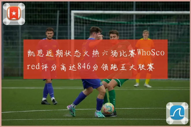 凯恩近期状态火热六场比赛WhoScored评分高达846分领跑五大联赛