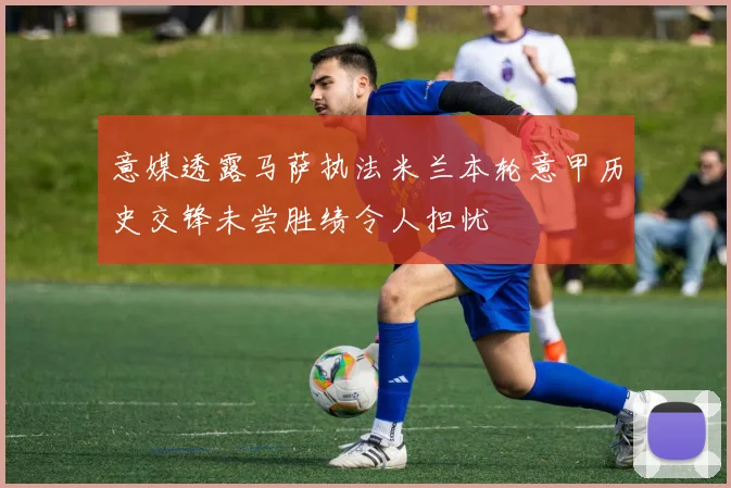 意媒透露马萨执法米兰本轮意甲历史交锋未尝胜绩令人担忧