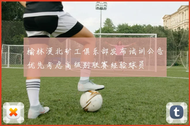 榆林漠北矿工俱乐部发布试训公告优先考虑高级别联赛经验球员