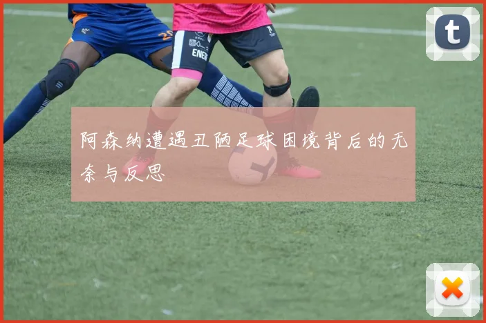 阿森纳遭遇丑陋足球困境背后的无奈与反思
