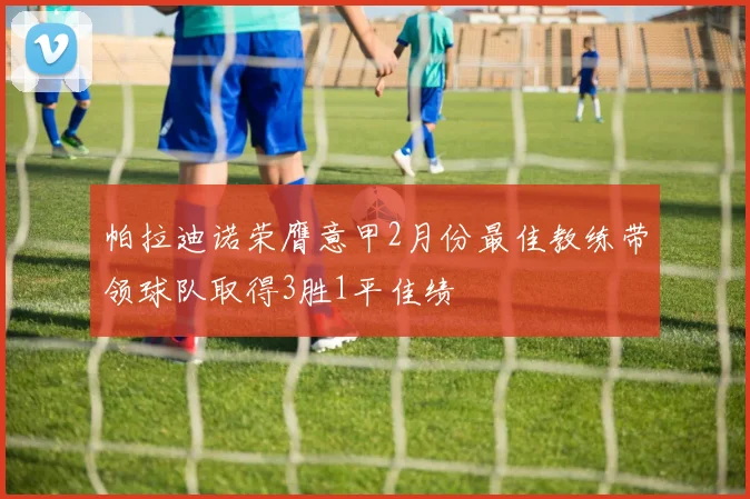 帕拉迪诺荣膺意甲2月份最佳教练带领球队取得3胜1平佳绩