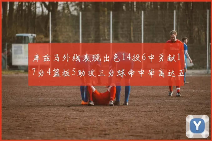 库兹马外线表现出色14投6中贡献17分4篮板5助攻三分球命中率高达五成