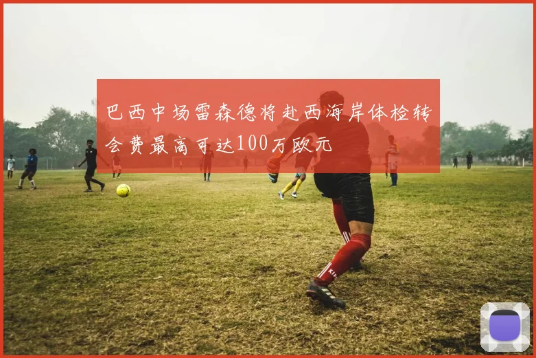 巴西中场雷森德将赴西海岸体检转会费最高可达100万欧元