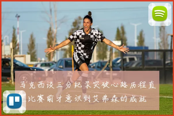 马克西谈三分纪录突破心路历程直至比赛前才意识到艾弗森的成就