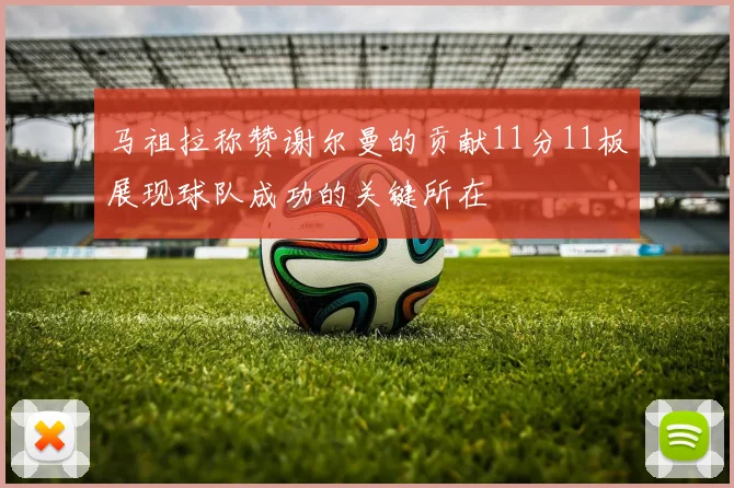 马祖拉称赞谢尔曼的贡献11分11板展现球队成功的关键所在