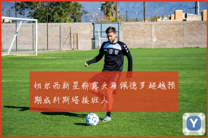 切尔西新星崭露头角佩德罗超越预期成科斯塔接班人