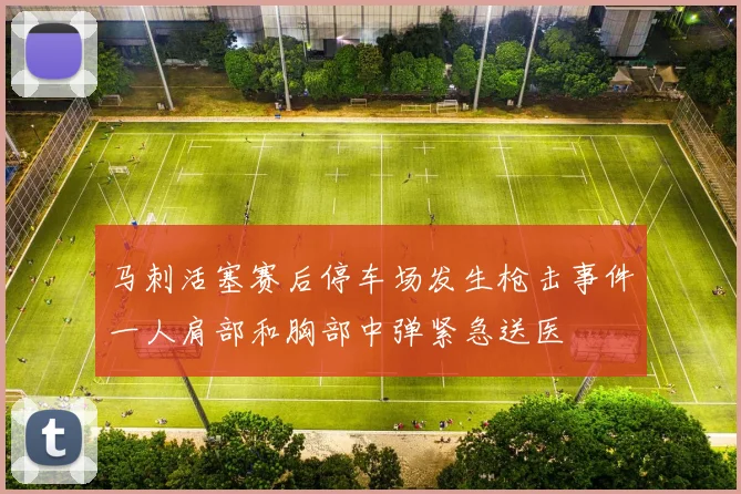 马刺活塞赛后停车场发生枪击事件一人肩部和胸部中弹紧急送医