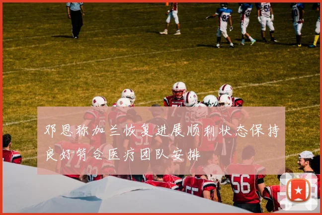 邓恩称加兰恢复进展顺利状态保持良好符合医疗团队安排