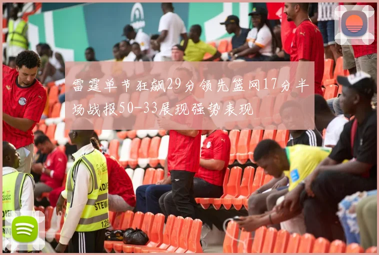 雷霆单节狂飙29分领先篮网17分半场战报50-33展现强势表现