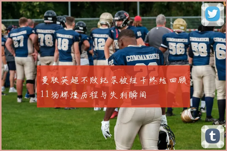 曼联英超不败纪录被纽卡终结回顾11场辉煌历程与失利瞬间