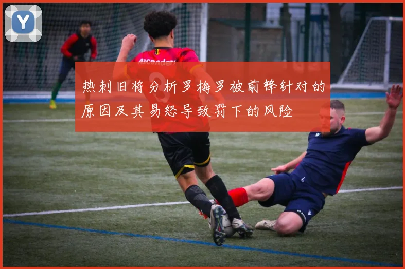热刺旧将分析罗梅罗被前锋针对的原因及其易怒导致罚下的风险