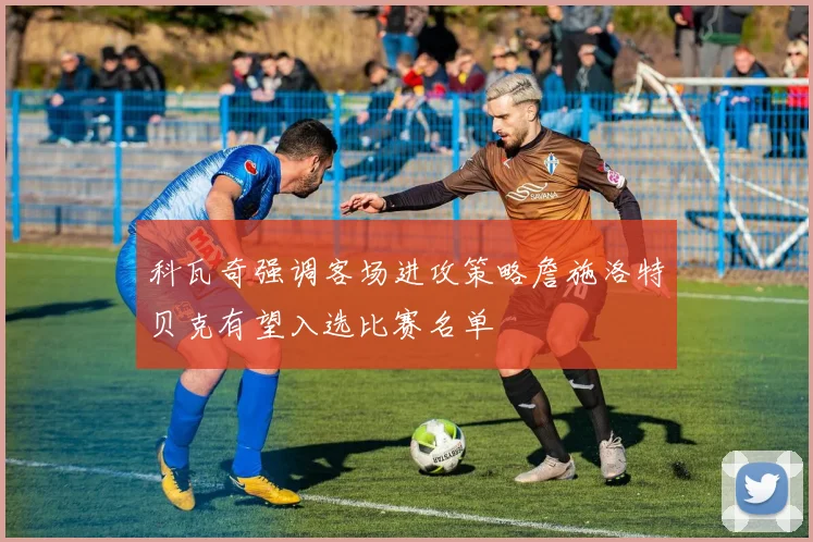 科瓦奇强调客场进攻策略詹施洛特贝克有望入选比赛名单