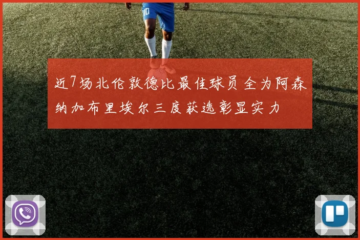 近7场北伦敦德比最佳球员全为阿森纳加布里埃尔三度获选彰显实力