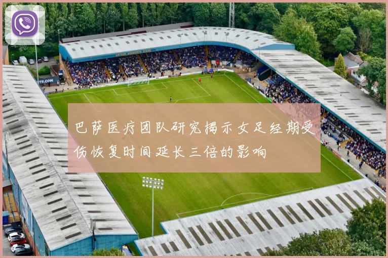 巴萨医疗团队研究揭示女足经期受伤恢复时间延长三倍的影响