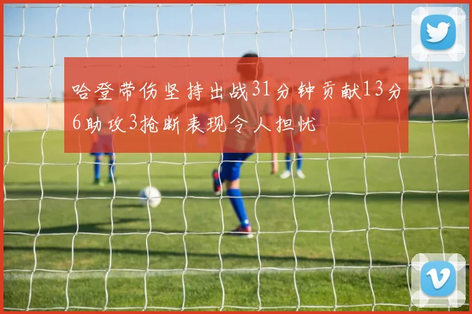 哈登带伤坚持出战31分钟贡献13分6助攻3抢断表现令人担忧