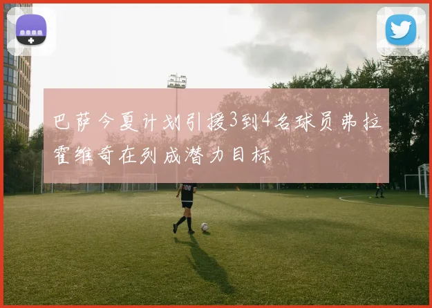巴萨今夏计划引援3到4名球员弗拉霍维奇在列成潜力目标