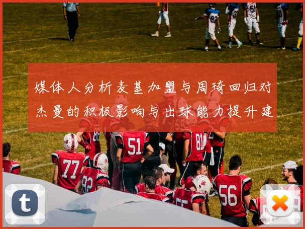 媒体人分析麦基加盟与周琦回归对杰曼的积极影响与出球能力提升建议