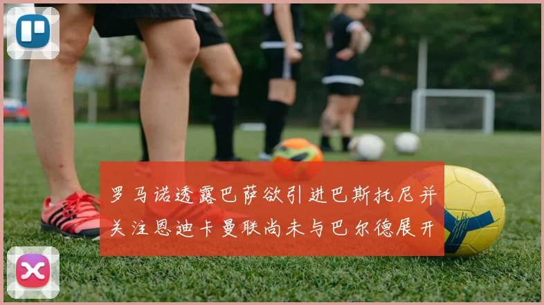 罗马诺透露巴萨欲引进巴斯托尼并关注恩迪卡曼联尚未与巴尔德展开谈判