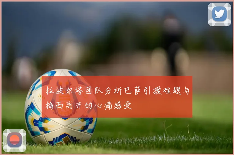 拉波尔塔团队分析巴萨引援难题与梅西离开的心痛感受