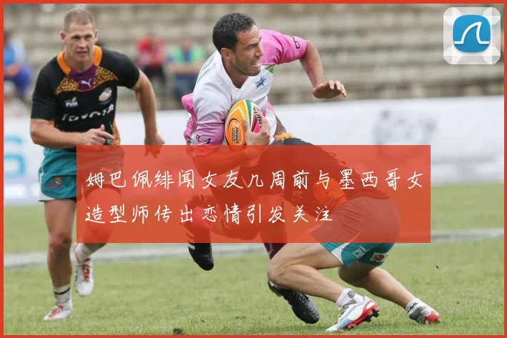 姆巴佩绯闻女友几周前与墨西哥女造型师传出恋情引发关注